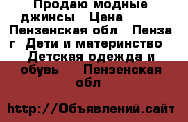 Продаю модные джинсы › Цена ­ 250 - Пензенская обл., Пенза г. Дети и материнство » Детская одежда и обувь   . Пензенская обл.